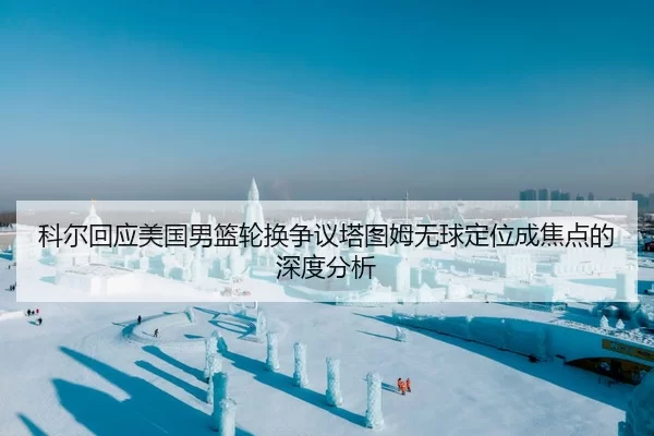 科尔回应美国男篮轮换争议塔图姆无球定位成焦点的深度分析