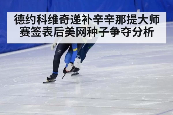 德约科维奇递补辛辛那提大师赛签表后美网种子争夺分析 | pgdianzi