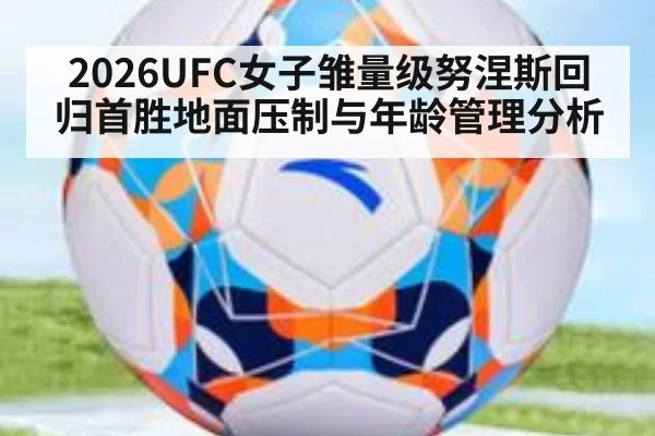 2026UFC女子雏量级努涅斯回归首胜地面压制与年龄管理分析 | pgdianzi