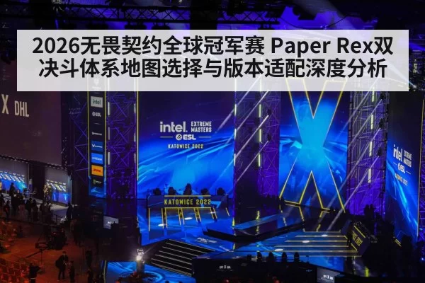 2026无畏契约全球冠军赛 Paper Rex双决斗体系地图选择与版本适配深度分析 | pgdianzi